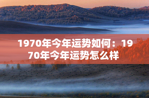 1970年今年运势如何：1970年今年运势怎么样 