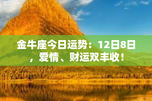 金牛座今日运势：12日8日，爱情、财运双丰收！