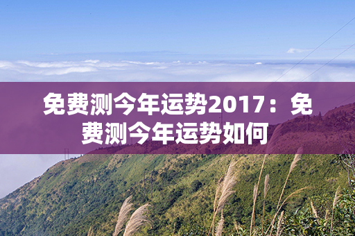 免费测今年运势2017：免费测今年运势如何 