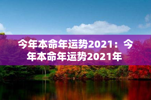 今年本命年运势2021：今年本命年运势2021年 