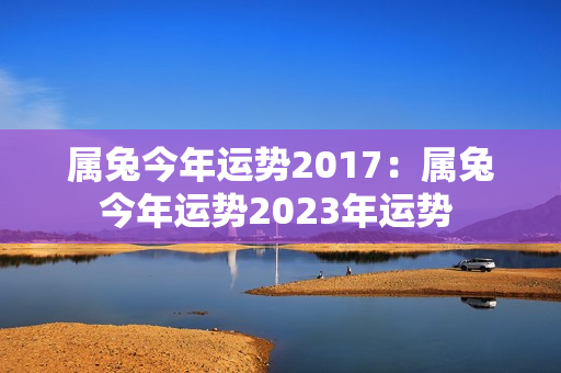 属兔今年运势2017：属兔今年运势2023年运势 