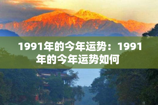 1991年的今年运势：1991年的今年运势如何 