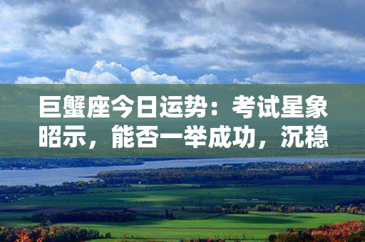 巨蟹座今日运势：考试星象昭示，能否一举成功，沉稳决定一切