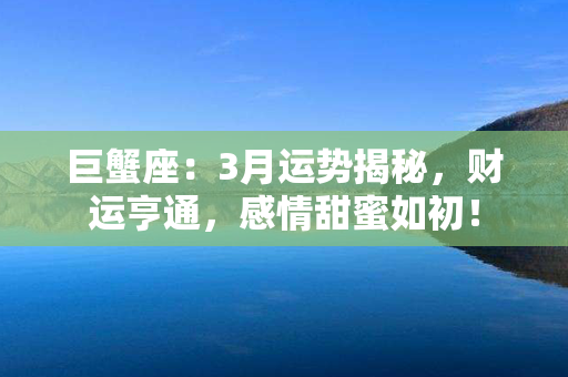 巨蟹座：3月运势揭秘，财运亨通，感情甜蜜如初！