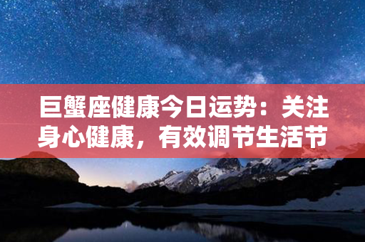 巨蟹座健康今日运势：关注身心健康，有效调节生活节奏