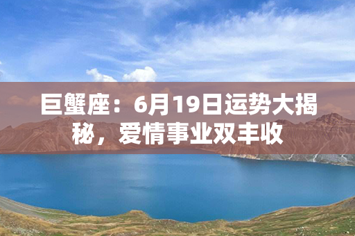 巨蟹座：6月19日运势大揭秘，爱情事业双丰收