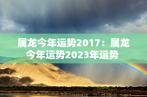 属龙今年运势2017：属龙今年运势2023年运势 