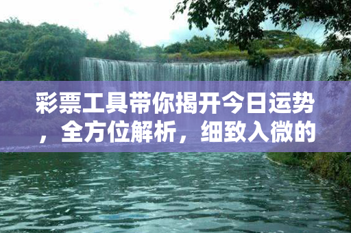 彩票工具带你揭开今日运势，全方位解析，细致入微的预测结果惊艳无比！