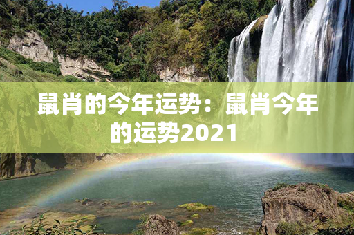 鼠肖的今年运势：鼠肖今年的运势2021 