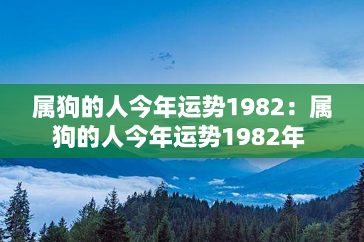 属狗的人今年运势1982：属狗的人今年运势1982年 