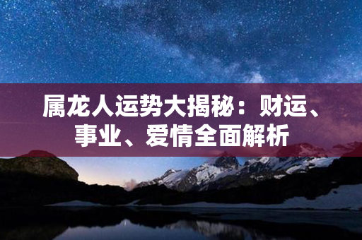 属龙人运势大揭秘：财运、事业、爱情全面解析