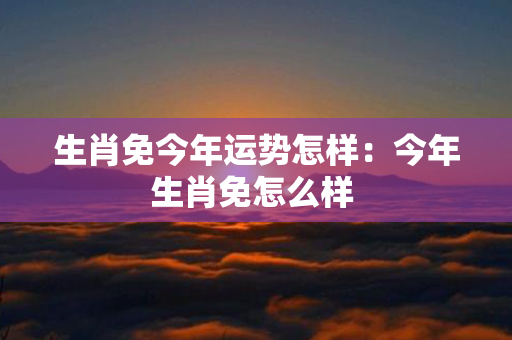 生肖免今年运势怎样：今年生肖免怎么样 