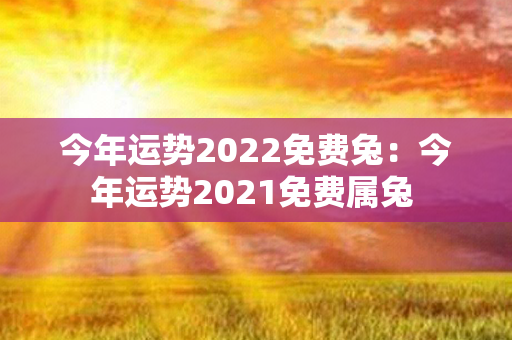 今年运势2022免费兔：今年运势2021免费属兔 