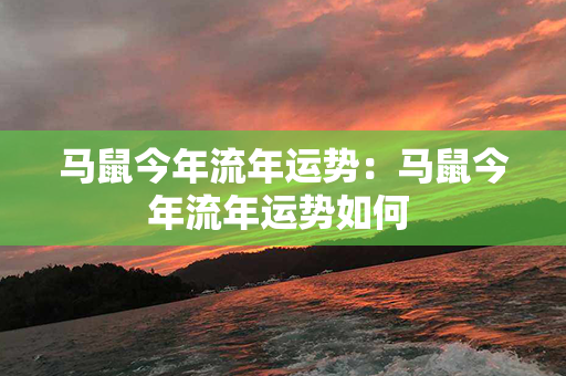 马鼠今年流年运势：马鼠今年流年运势如何 