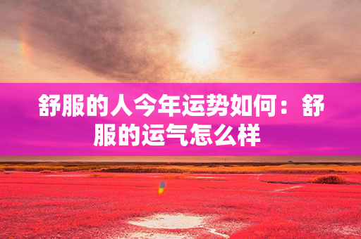 舒服的人今年运势如何：舒服的运气怎么样 