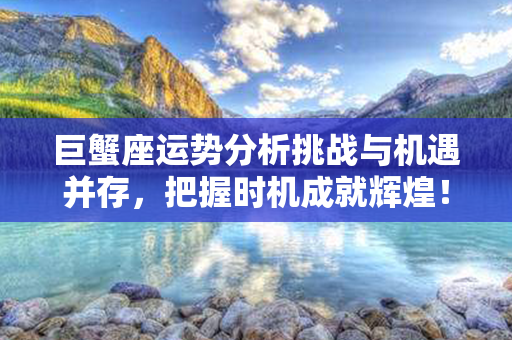 巨蟹座运势分析挑战与机遇并存，把握时机成就辉煌！