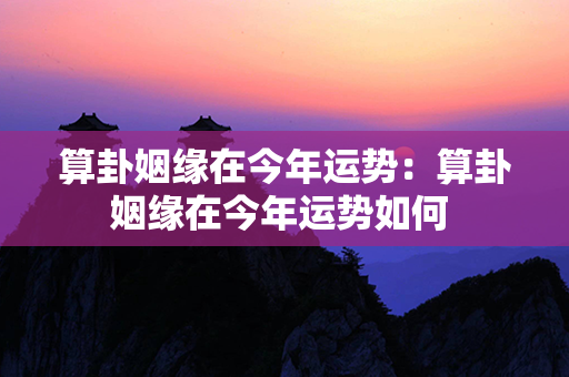 算卦姻缘在今年运势：算卦姻缘在今年运势如何 