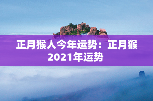 正月猴人今年运势：正月猴2021年运势 