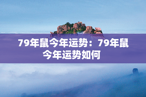 79年鼠今年运势：79年鼠今年运势如何 