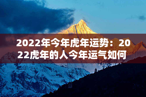 2022年今年虎年运势：2022虎年的人今年运气如何 