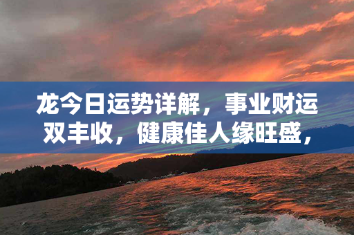 龙今日运势详解，事业财运双丰收，健康佳人缘旺盛，招财进宝财富滚滚来