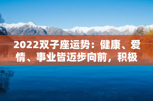 2022双子座运势：健康、爱情、事业皆迈步向前，积极迎接新起始