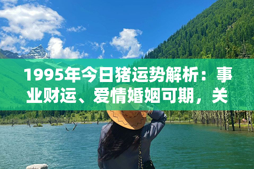 1995年今日猪运势解析：事业财运、爱情婚姻可期，关注健康生活