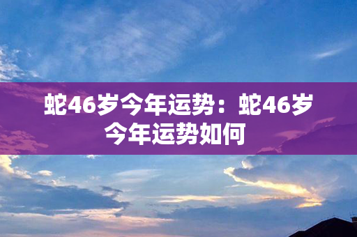 蛇46岁今年运势：蛇46岁今年运势如何 