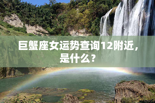 巨蟹座女运势查询12附近，是什么？