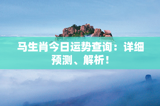 马生肖今日运势查询：详细预测、解析！