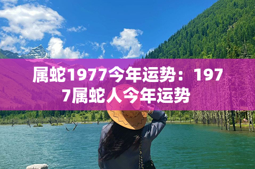 属蛇1977今年运势：1977属蛇人今年运势 