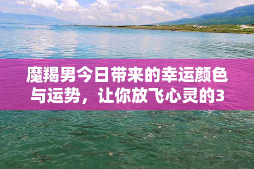 魔羯男今日带来的幸运颜色与运势，让你放飞心灵的30种风情色彩