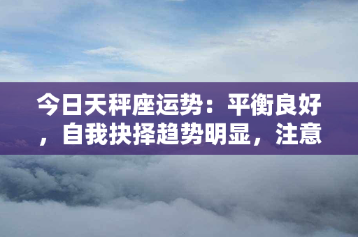 今日天秤座运势：平衡良好，自我抉择趋势明显，注意情感和事业间的平衡。