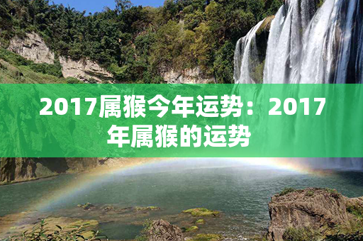 2017属猴今年运势：2017年属猴的运势 