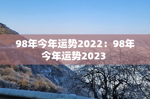 98年今年运势2022：98年今年运势2023 