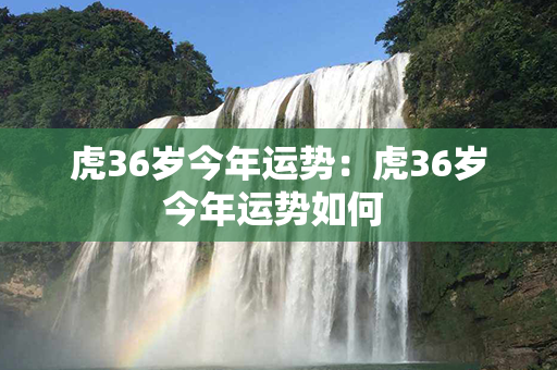 虎36岁今年运势：虎36岁今年运势如何 