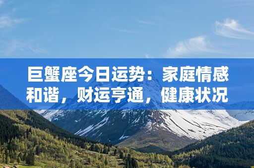 巨蟹座今日运势：家庭情感和谐，财运亨通，健康状况稳定，工作事业顺利