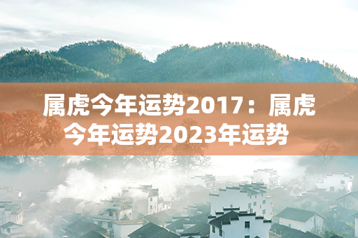 属虎今年运势2017：属虎今年运势2023年运势 