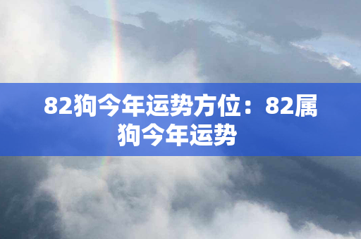 82狗今年运势方位：82属狗今年运势 