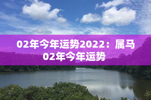 02年今年运势2022：属马02年今年运势 