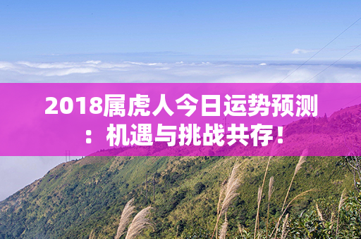 2018属虎人今日运势预测：机遇与挑战共存！