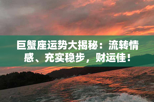 巨蟹座运势大揭秘：流转情感、充实稳步，财运佳！