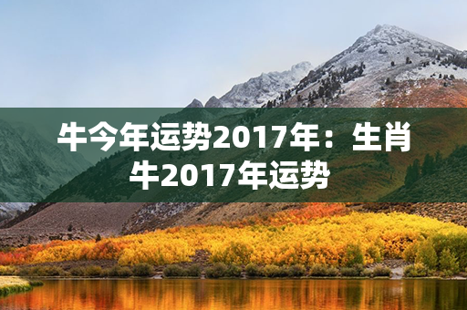 牛今年运势2017年：生肖牛2017年运势 