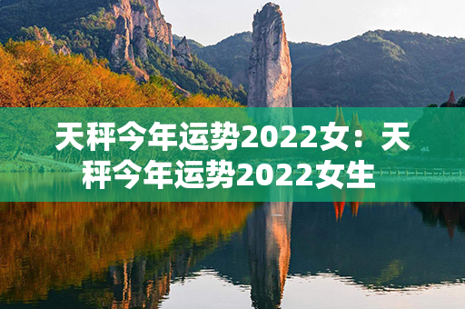 天秤今年运势2022女：天秤今年运势2022女生 