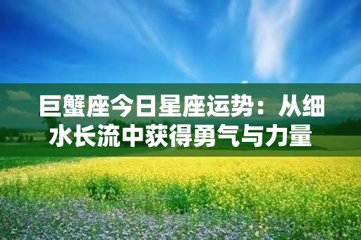 巨蟹座今日星座运势：从细水长流中获得勇气与力量