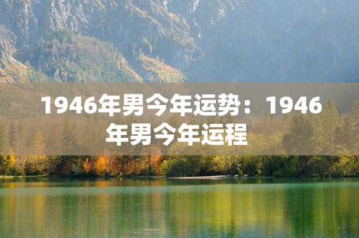 1946年男今年运势：1946年男今年运程 