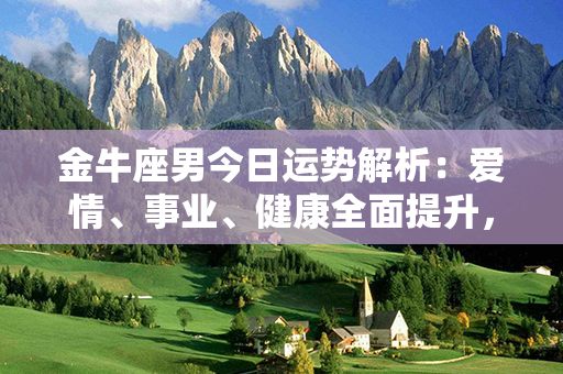 金牛座男今日运势解析：爱情、事业、健康全面提升，运势呈现争奇斗艳之势