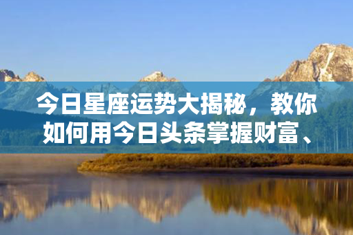 今日星座运势大揭秘，教你如何用今日头条掌握财富、爱情、事业风云！