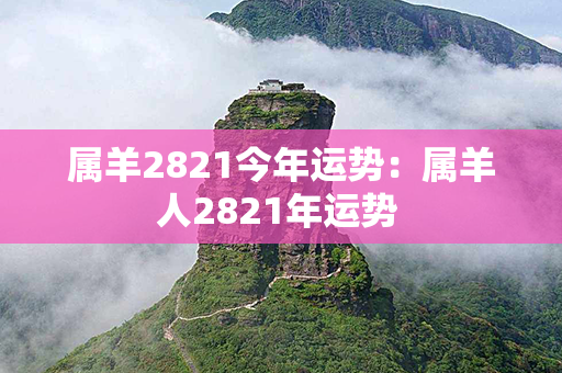 属羊2821今年运势：属羊人2821年运势 