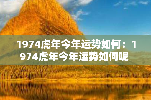 1974虎年今年运势如何：1974虎年今年运势如何呢 